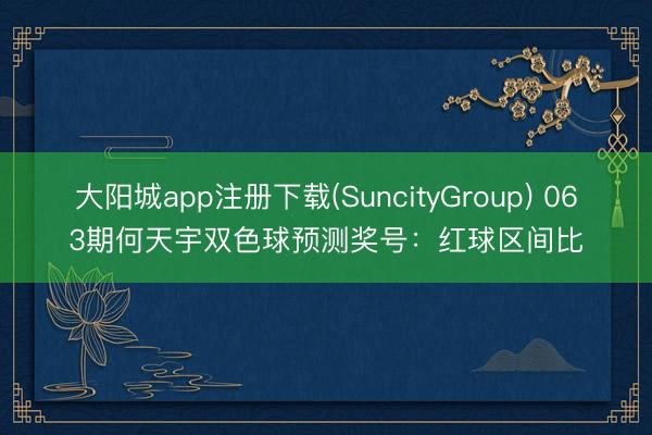 大阳城app注册下载(SuncityGroup) 063期何天宇双色球预测奖号：红球区间比