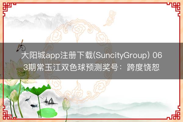 大阳城app注册下载(SuncityGroup) 063期常