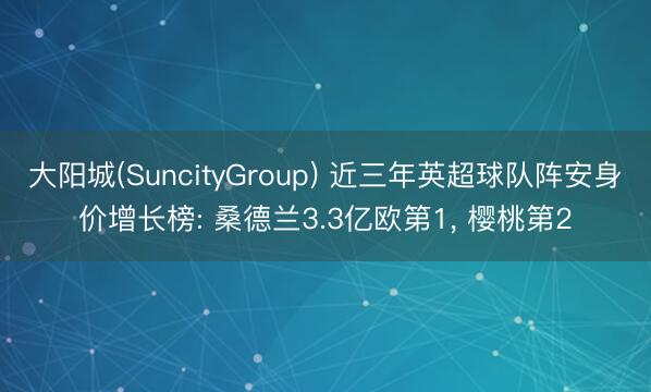 大阳城(SuncityGroup) 近三年英超球队阵安身价增长榜: 桑德兰3.3亿欧第1， 樱桃第2