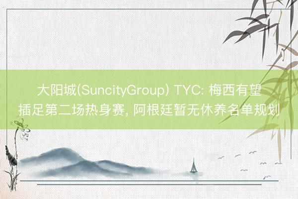 大阳城(SuncityGroup) TYC: 梅西有望插足第二场热身赛， 阿根廷暂无休养名单规划
