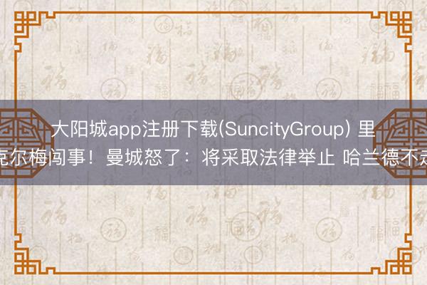 大阳城app注册下载(SuncityGroup) 里克尔梅闯事！曼城怒了：将采取法律举止 哈兰德不走