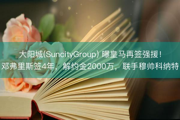 大阳城(SuncityGroup) 曝皇马再签强援！邓弗里斯签4年，解约金2000万，联手穆帅科纳特