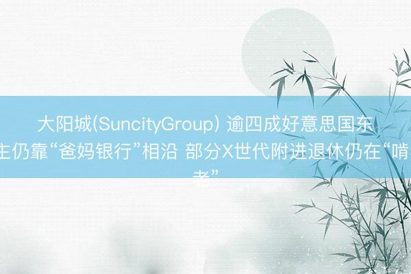 大阳城(SuncityGroup) 逾四成好意思国东谈主仍靠“爸妈银行”相沿 部分X世代附进退休仍在“啃老”