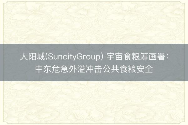 大阳城(SuncityGroup) 宇宙食粮筹画署：中东危急外溢冲击公共食粮安全