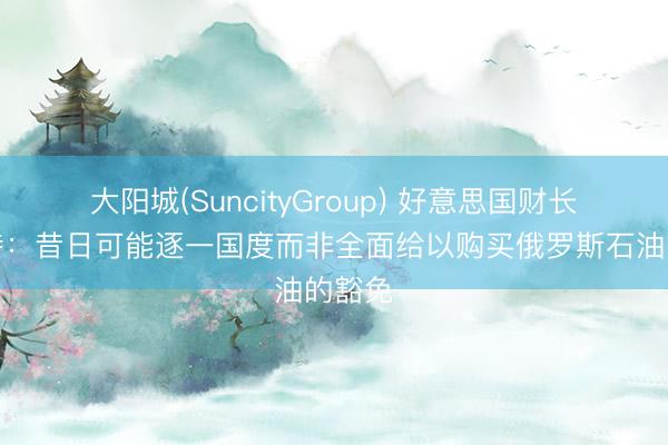大阳城(SuncityGroup) 好意思国财长贝森特：昔日可能逐一国度而非全面给以购买俄罗斯石油的豁免