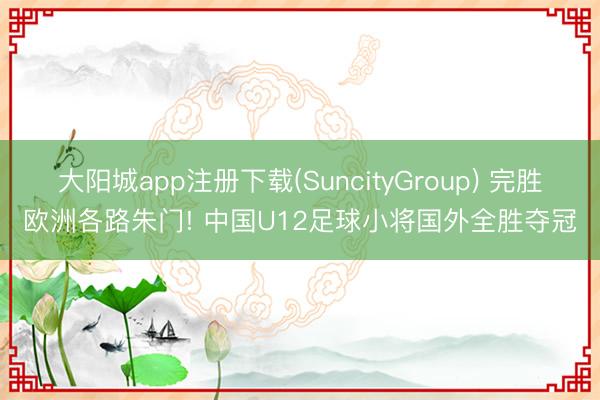 大阳城app注册下载(SuncityGroup) 完胜欧洲各路朱门! 中国U12足球小将国外全胜夺冠