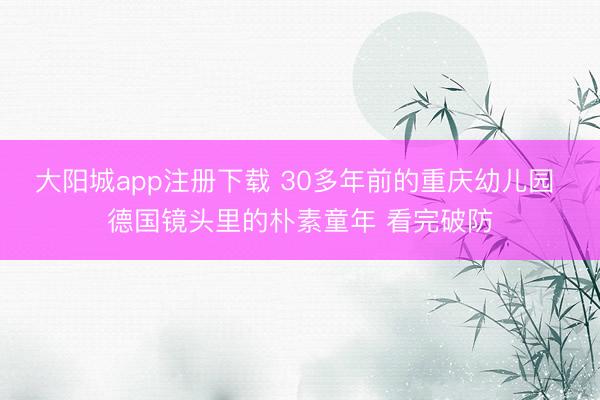 大阳城app注册下载 30多年前的重庆幼儿园 德国镜头里的朴素童年 看完破防