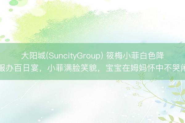 大阳城(SuncityGroup) 筱梅小菲白色降服办百日宴,小菲满脸笑貌,宝宝在姆妈怀中不哭闹