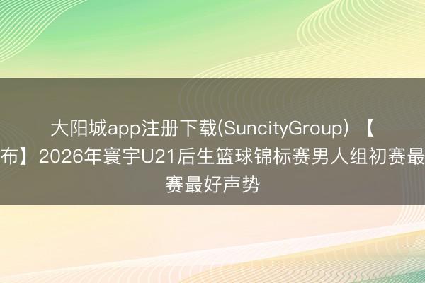 大阳城app注册下载(SuncityGroup) 【榜单发布】2026年寰宇U21后生篮球锦标赛男人组初赛最好声势