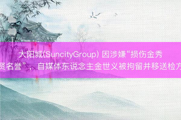 大阳城(SuncityGroup) 因涉嫌“损伤金秀贤名誉” ，自媒体东说念主金世义被拘留并移送检方