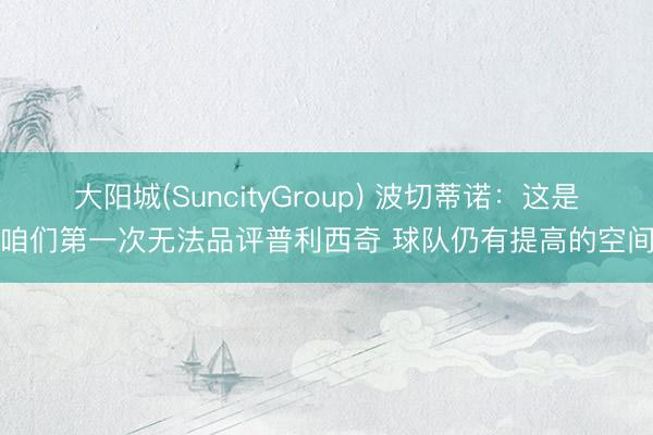 大阳城(SuncityGroup) 波切蒂诺：这是咱们第一次无法品评普利西奇 球队仍有提高的空间