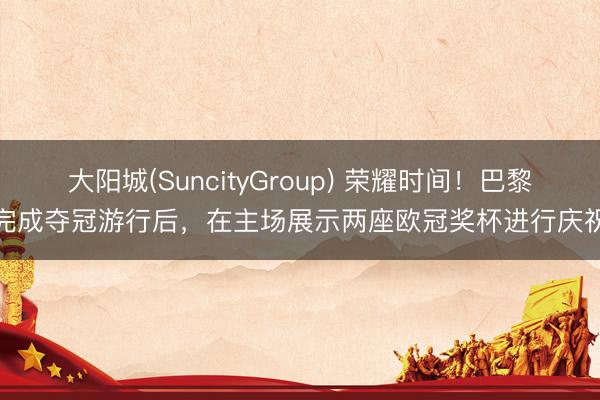 大阳城(SuncityGroup) 荣耀时间！巴黎完成夺冠游行后，在主场展示两座欧冠奖杯进行庆祝