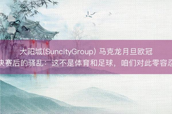大阳城(SuncityGroup) 马克龙月旦欧冠决赛后的骚乱:这不是体育和足球,咱们对此零容忍