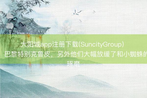 大阳城app注册下载(SuncityGroup) 队报：巴黎特别克鲁皮，另外他们大幅放缓了和小蜘蛛的琢磨