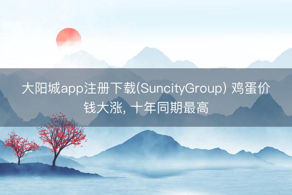 大阳城app注册下载(SuncityGroup) 鸡蛋价钱大涨， 十年同期最高