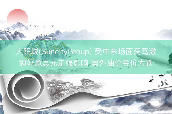 大阳城(SuncityGroup) 受中东场面病笃激勉好意思元走强影响 国外油价金价大跌