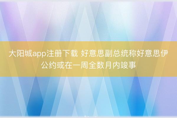 大阳城app注册下载 好意思副总统称好意思伊公约或在一周全数月内竣事