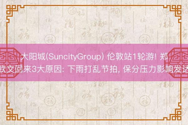 大阳城(SuncityGroup) 伦敦站1轮游! 郑钦文回来3大原因: 下雨打乱节拍， 保分压力影响发达