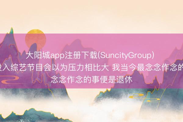 大阳城app注册下载(SuncityGroup) 王濛: 近期投入综艺节目会以为压力相比大 我当今最念念作念的事便是退休