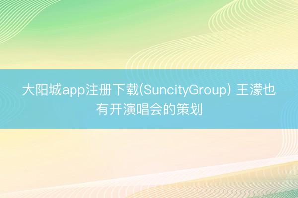 大阳城app注册下载(SuncityGroup) 王濛也有开演唱会的策划