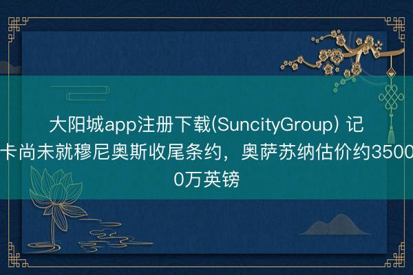 大阳城app注册下载(SuncityGroup) 记者：纽卡尚未就穆尼奥斯收尾条约，奥萨苏纳估价约3500万英镑