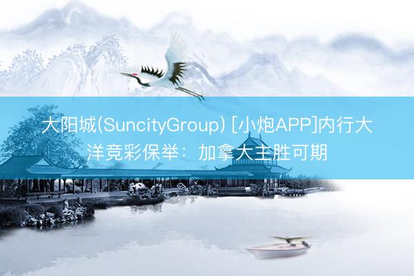 大阳城(SuncityGroup) [小炮APP]内行大洋竞彩保举：加拿大主胜可期