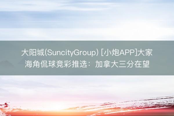 大阳城(SuncityGroup) [小炮APP]大家海角侃球竞彩推选：加拿大三分在望