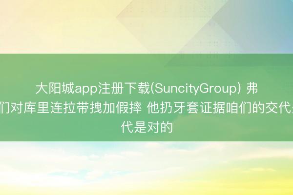 大阳城app注册下载(SuncityGroup) 弗莱: 咱们对库里连拉带拽加假摔 他扔牙套证据咱们的交代是对的