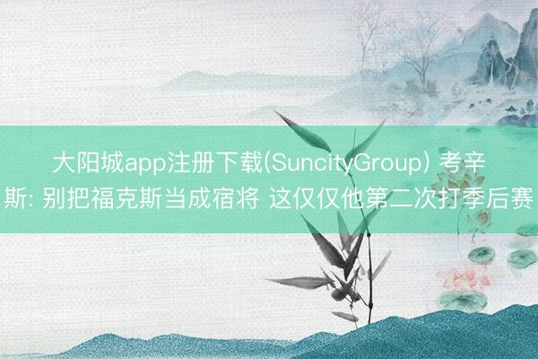 大阳城app注册下载(SuncityGroup) 考辛斯: 别把福克斯当成宿将 这仅仅他第二次打季后赛