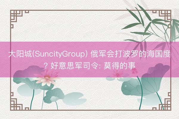 大阳城(SuncityGroup) 俄军会打波罗的海国度? 好意思军司令: 莫得的事