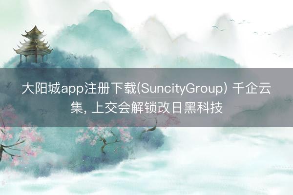 大阳城app注册下载(SuncityGroup) 千企云集， 上交会解锁改日黑科技