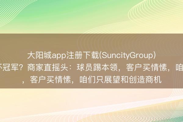大阳城app注册下载(SuncityGroup) 义乌订单展望寰球杯冠军？商家直摇头：球员踢本领，客户买情愫，咱们只展望和创造商机