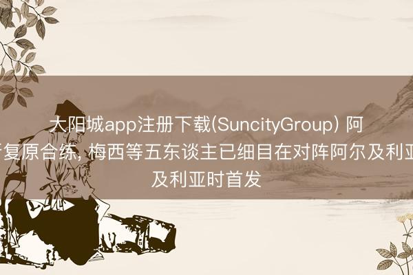 大阳城app注册下载(SuncityGroup) 阿媒: 帕斯复原合练, 梅西等五东谈主已细目在对阵阿尔及利亚时首发