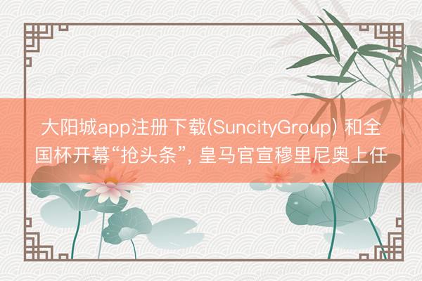 大阳城app注册下载(SuncityGroup) 和全国杯开幕“抢头条”， 皇马官宣穆里尼奥上任