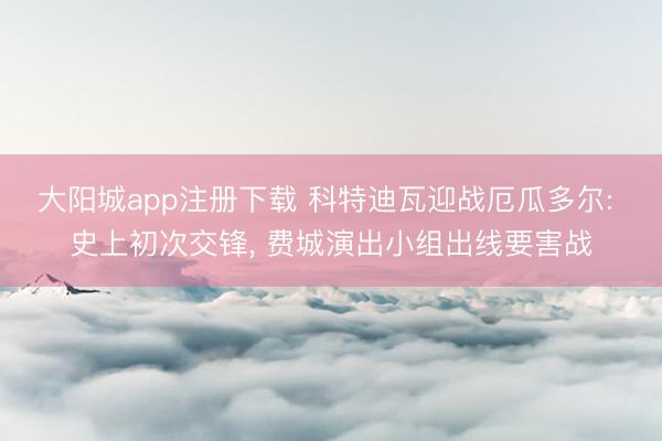 大阳城app注册下载 科特迪瓦迎战厄瓜多尔: 史上初次交锋, 费城演出小组出线要害战