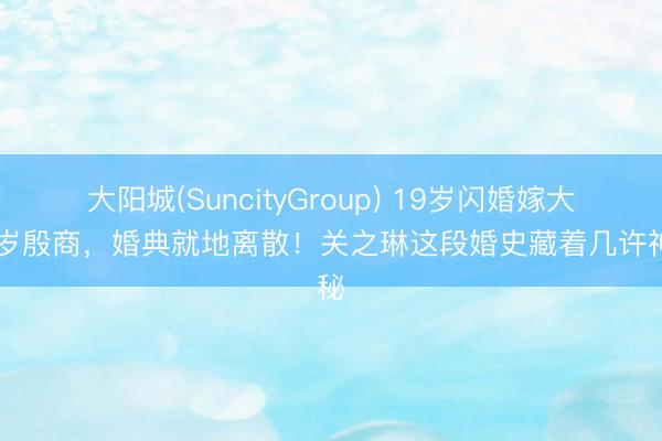 大阳城(SuncityGroup) 19岁闪婚嫁大16岁殷商，婚典就地离散！关之琳这段婚史藏着几许神秘