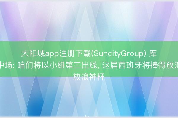 大阳城app注册下载(SuncityGroup) 库拉索中场: 咱们将以小组第三出线， 这届西班牙将捧得放浪神杯