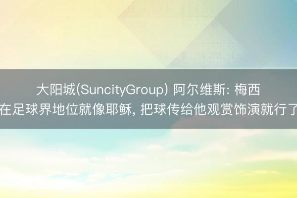大阳城(SuncityGroup) 阿尔维斯: 梅西在足球界地位就像耶稣, 把球传给他观赏饰演就行了