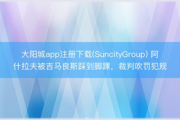 大阳城app注册下载(SuncityGroup) 阿什拉夫被吉马良斯踩到脚踝，裁判吹罚犯规
