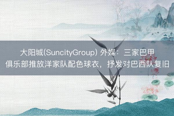 大阳城(SuncityGroup) 外媒：三家巴甲俱乐部推放洋家队配色球衣，抒发对巴西队复旧