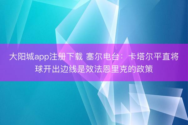 大阳城app注册下载 塞尔电台：卡塔尔平直将球开出边线是效法恩里克的政策
