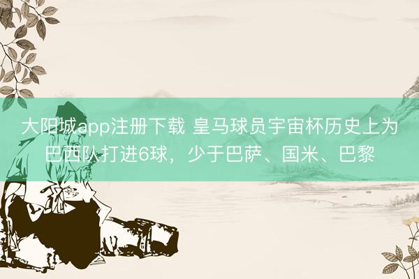 大阳城app注册下载 皇马球员宇宙杯历史上为巴西队打进6球，少于巴萨、国米、巴黎