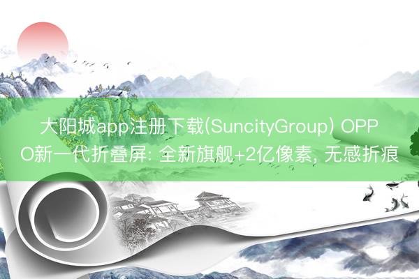 大阳城app注册下载(SuncityGroup) OPPO新一代折叠屏: 全新旗舰+2亿像素， 无感折痕