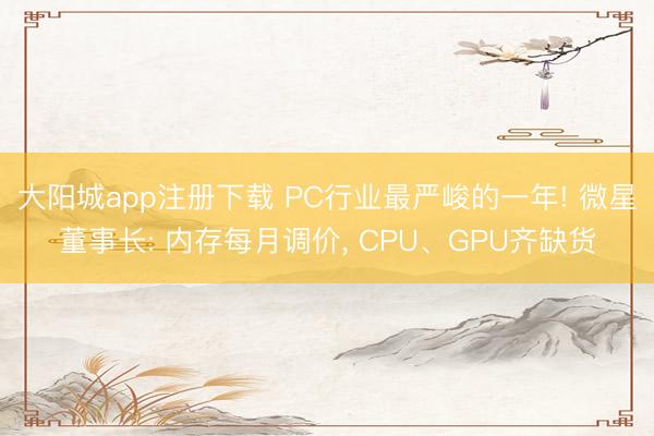 大阳城app注册下载 PC行业最严峻的一年! 微星董事长: 内存每月调价， CPU、GPU齐缺货