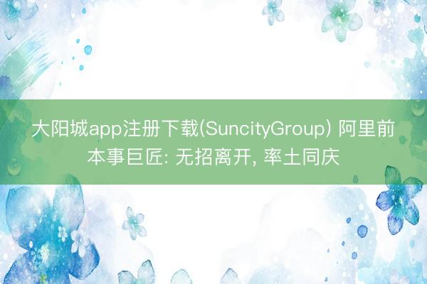 大阳城app注册下载(SuncityGroup) 阿里前本事巨匠: 无招离开， 率土同庆
