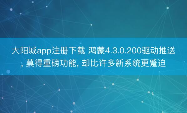 大阳城app注册下载 鸿蒙4.3.0.200驱动推送， 莫得重磅功能， 却比许多新系统更蹙迫