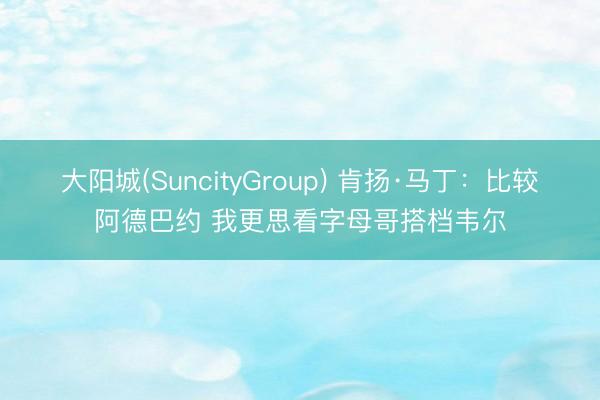 大阳城(SuncityGroup) 肯扬·马丁：比较阿德巴约 我更思看字母哥搭档韦尔