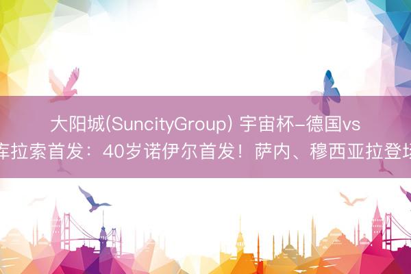 大阳城(SuncityGroup) 宇宙杯-德国vs库拉索首发：40岁诺伊尔首发！萨内、穆西亚拉登场