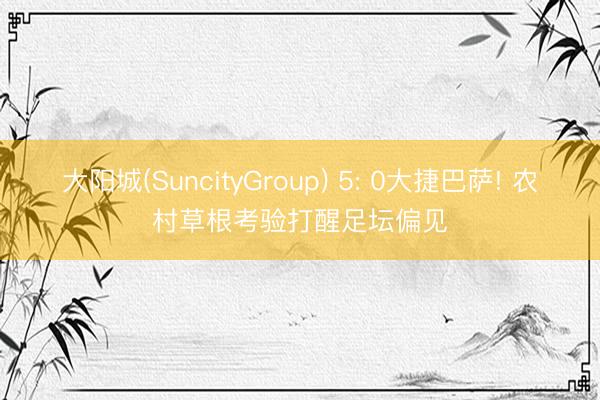 大阳城(SuncityGroup) 5: 0大捷巴萨! 农村草根考验打醒足坛偏见