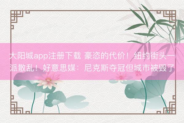 大阳城app注册下载 豪恣的代价！纽约街头一派散乱！好意思媒：尼克斯夺冠但城市被毁了